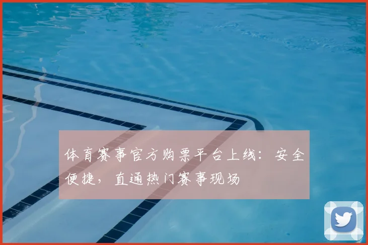 体育赛事官方购票平台上线：安全便捷，直通热门赛事现场