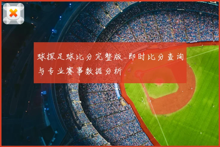 球探足球比分完整版_即时比分查询与专业赛事数据分析