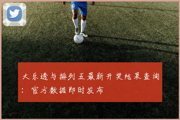大乐透与排列五最新开奖结果查询：官方数据即时发布